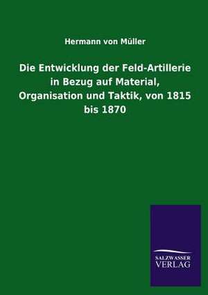 Die Entwicklung Der Feld-Artillerie in Bezug Auf Material, Organisation Und Taktik, Von 1815 Bis 1870: Drei Vortrage de Hermann von Müller