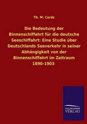 Die Bedeutung Der Binnenschiffahrt Fur Die Deutsche Seeschiffahrt: Eine Studie Uber Deutschlands Seeverkehr in Seiner Abhangigkeit Von Der Binnenschif de Th. M. Cords