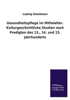 Gesundheitspflege Im Mittelalter. Kulturgeschichtliche Studien Nach Predigten Des 13., 14. Und 15. Jahrhunderts: Eine Studie Uber Deutschlands Seeverkehr in Seiner Abhangigkeit Von Der Binnenschif de Ludwig Kotelmann