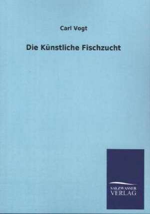 Die Kunstliche Fischzucht: Eine Studie Uber Deutschlands Seeverkehr in Seiner Abhangigkeit Von Der Binnenschif de Carl Vogt