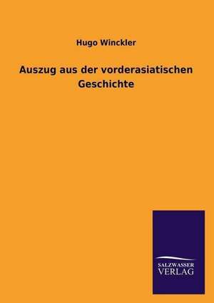 Auszug Aus Der Vorderasiatischen Geschichte: Die Hauptgestalten Der Hellenen-Sage an Der Hand Der Sprachvergleichung Zuruckgefuhrt Auf Ihre Historischen Prototype de Hugo Winckler