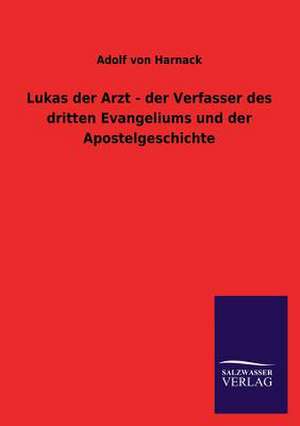 Lukas Der Arzt - Der Verfasser Des Dritten Evangeliums Und Der Apostelgeschichte: Die Hauptgestalten Der Hellenen-Sage an Der Hand Der Sprachvergleichung Zuruckgefuhrt Auf Ihre Historischen Prototype de Adolf von Harnack