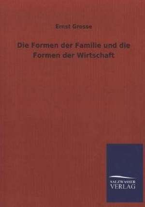 Die Formen Der Familie Und Die Formen Der Wirtschaft: Die Hauptgestalten Der Hellenen-Sage an Der Hand Der Sprachvergleichung Zuruckgefuhrt Auf Ihre Historischen Prototype de Ernst Grosse