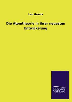 Die Atomtheorie in Ihrer Neuesten Entwickelung: Die Bruder Vom Deutschen Hause / Marcus Konig de Leo Graetz