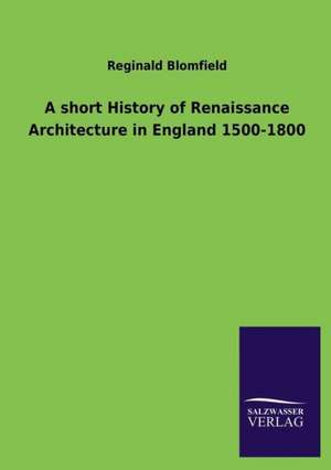 A Short History of Renaissance Architecture in England 1500-1800: Die Bruder Vom Deutschen Hause / Marcus Konig de Reginald Blomfield