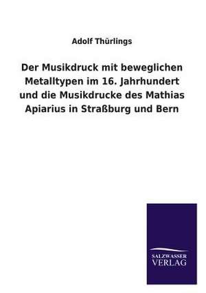 Der Musikdruck Mit Beweglichen Metalltypen Im 16. Jahrhundert Und Die Musikdrucke Des Mathias Apiarius in Strassburg Und Bern: Magdeburg de Adolf Thürlings