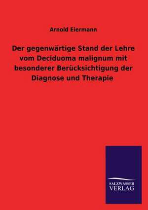 Der Gegenwartige Stand Der Lehre Vom Deciduoma Malignum Mit Besonderer Berucksichtigung Der Diagnose Und Therapie: Magdeburg de Arnold Eiermann