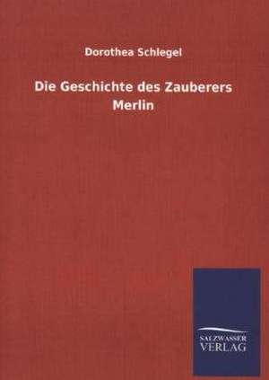 Die Geschichte Des Zauberers Merlin: Magdeburg de Dorothea Schlegel