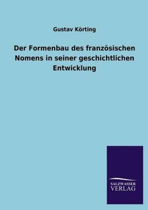 Der Formenbau Des Franzosischen Nomens in Seiner Geschichtlichen Entwicklung: Magdeburg de Gustav Körting