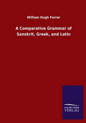 A Comparative Grammar of Sanskrit, Greek, and Latin de William Hugh Ferrar