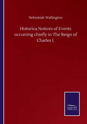 Historica Notices of Events occurring chiefly in The Reign of Charles I. de Nehemiah Wallington