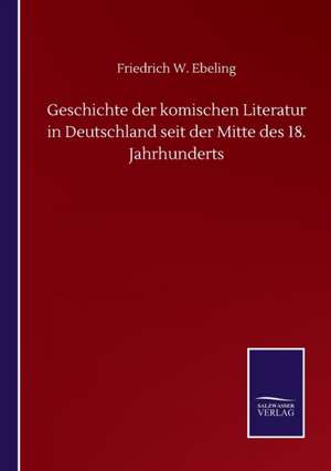 Geschichte der komischen Literatur in Deutschland seit der Mitte des 18. Jahrhunderts de Friedrich W. Ebeling