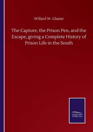 The Capture, the Prison Pen, and the Escape, giving a Complete History of Prison Life in the South de Willard W. Glazier