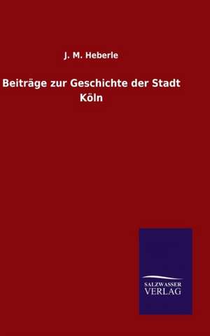 Beitrage Zur Geschichte Der Stadt Koln: Die Bruder Vom Deutschen Hause / Marcus Konig de J. M. Heberle