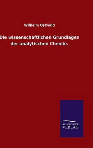 Die Wissenschaftlichen Grundlagen Der Analytischen Chemie.: Mit Ungedruckten Briefen, Gedichten Und Einer Autobiographie Geibels de Wilhelm Ostwald