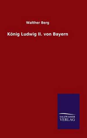 Konig Ludwig II. Von Bayern: Mit Ungedruckten Briefen, Gedichten Und Einer Autobiographie Geibels de Walther Berg