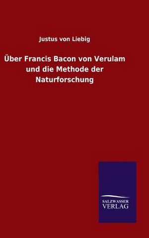 Uber Francis Bacon Von Verulam Und Die Methode Der Naturforschung: Mit Ungedruckten Briefen, Gedichten Und Einer Autobiographie Geibels de Justus von Liebig