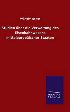 Studien Uber Die Verwaltung Des Eisenbahnwesens Mitteleuropaischer Staaten: Mit Ungedruckten Briefen, Gedichten Und Einer Autobiographie Geibels de Wilhelm Exner