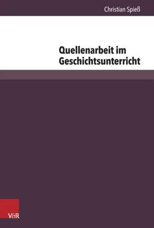 Quellenarbeit Im Geschichtsunterricht: Die Empirische Rekonstruktion Von Kompetenzerwerb Im Umgang Mit Quellen de Christian Spieß