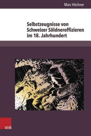 Selbstzeugnisse Von Schweizer Soldneroffizieren Im 18. Jahrhundert: Der Beitrag Der Religion Zum Gegenwartigen Und Kunftigen Europa de Marc Höchner