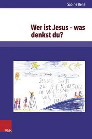 Wer Ist Jesus - Was Denkst Du?: Christologische Wissens- Und Kompetenzentwicklung in Den Ersten Beiden Grundschuljahren - Eine Qualitative Langsschnit de Sabine Benz