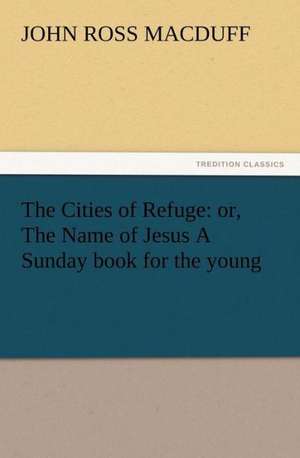 The Cities of Refuge: Or, the Name of Jesus a Sunday Book for the Young de John R. (John Ross) Macduff