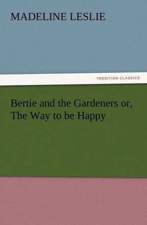 Bertie and the Gardeners Or, the Way to Be Happy: Or, the Name of Jesus a Sunday Book for the Young de Madeline Leslie