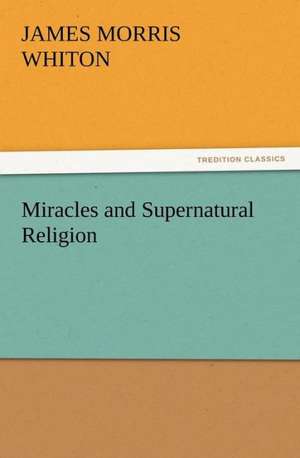 Miracles and Supernatural Religion de James Morris Whiton