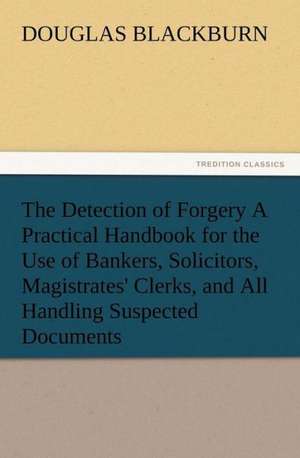 The Detection of Forgery a Practical Handbook for the Use of Bankers, Solicitors, Magistrates' Clerks, and All Handling Suspected Documents: The Chinese Sphinx de Douglas Blackburn