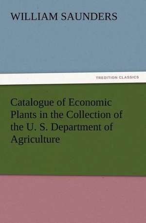 Catalogue of Economic Plants in the Collection of the U. S. Department of Agriculture de William Saunders