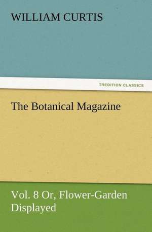 The Botanical Magazine Vol. 8 Or, Flower-Garden Displayed de William Curtis