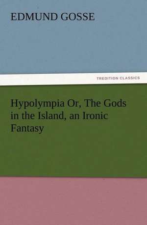 Hypolympia Or, the Gods in the Island, an Ironic Fantasy: Preface, Hints of Prefaces, and PostScript de Edmund Gosse