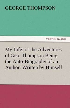 My Life: Or the Adventures of Geo. Thompson Being the Auto-Biography of an Author. Written by Himself. de George Thompson