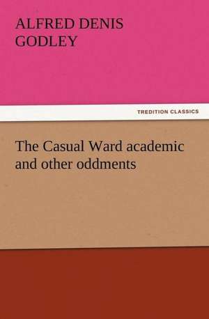 The Casual Ward Academic and Other Oddments: Or the Adventures of Geo. Thompson Being the Auto-Biography of an Author. Written by Himself. de A. D. (Alfred Denis) Godley