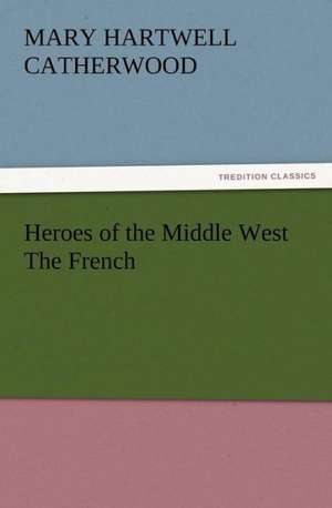 Heroes of the Middle West the French: Or the Adventures of Geo. Thompson Being the Auto-Biography of an Author. Written by Himself. de Mary Hartwell Catherwood