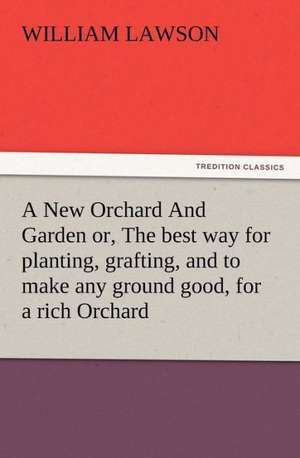 A New Orchard and Garden Or, the Best Way for Planting, Grafting, and to Make Any Ground Good, for a Rich Orchard: Particularly in the North and Gen de William Lawson