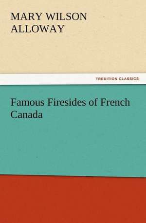 Famous Firesides of French Canada de Mary Wilson Alloway