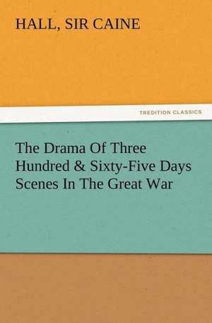 The Drama of Three Hundred & Sixty-Five Days Scenes in the Great War: A Christmas Rhyme de Sir Hall Caine