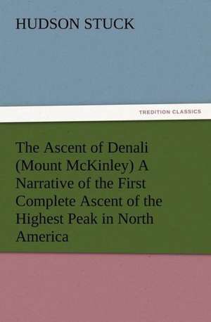 The Ascent of Denali (Mount McKinley) a Narrative of the First Complete Ascent of the Highest Peak in North America: A Practical Treatise on the Tomato de Hudson Stuck