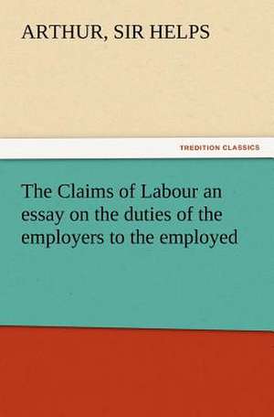 The Claims of Labour an Essay on the Duties of the Employers to the Employed: His Life and Works de Sir Arthur Helps