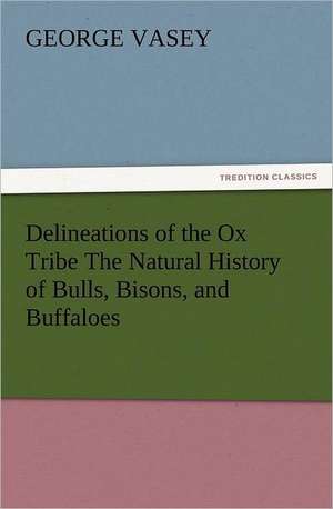 Delineations of the Ox Tribe the Natural History of Bulls, Bisons, and Buffaloes. Exhibiting All the Known Species and the More Remarkable Varieties O: Some Things He Should Know de George Vasey