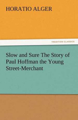 Slow and Sure the Story of Paul Hoffman the Young Street-Merchant: Some Things He Should Know de Horatio Alger