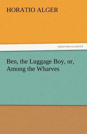 Ben, the Luggage Boy, Or, Among the Wharves: Some Things He Should Know de Horatio Alger