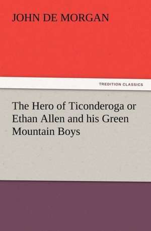 The Hero of Ticonderoga or Ethan Allen and His Green Mountain Boys: Some Things He Should Know de John de Morgan