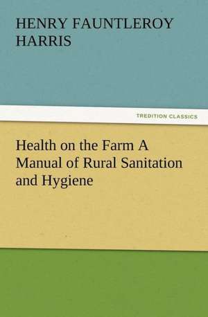 Health on the Farm a Manual of Rural Sanitation and Hygiene: Some Things He Should Know de H. F. (Henry Fauntleroy) Harris