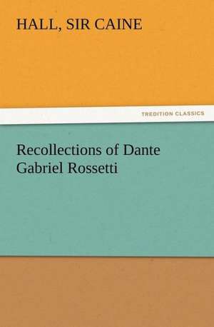 Recollections of Dante Gabriel Rossetti de Sir Hall Caine