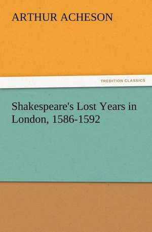 Shakespeare's Lost Years in London, 1586-1592 de Arthur Acheson