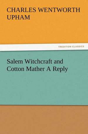 Salem Witchcraft and Cotton Mather a Reply: Or, Phases of Occult Life in the Metropolis de Charles Wentworth Upham