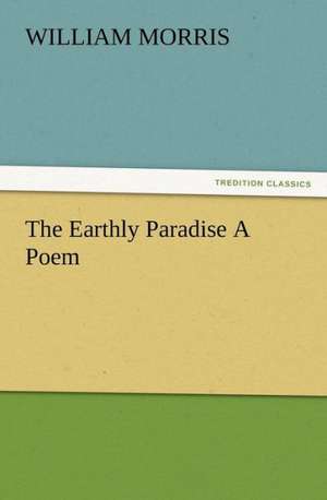 The Earthly Paradise a Poem: Or, Phases of Occult Life in the Metropolis de William Morris