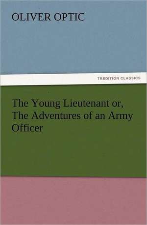 The Young Lieutenant Or, the Adventures of an Army Officer: Its Origin, Influence and Relation to Democracy de Oliver Optic